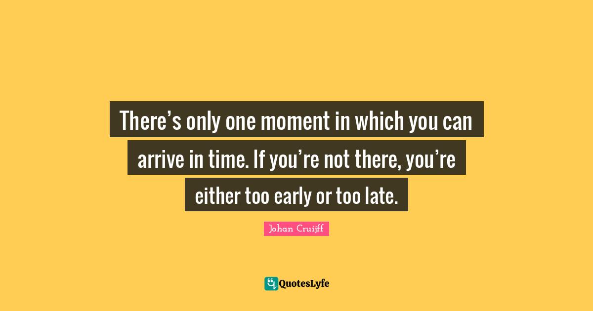 Late Quotes: "There’s only one moment in which you can arrive in time. If you’re not there, you’re either too early or too late."
