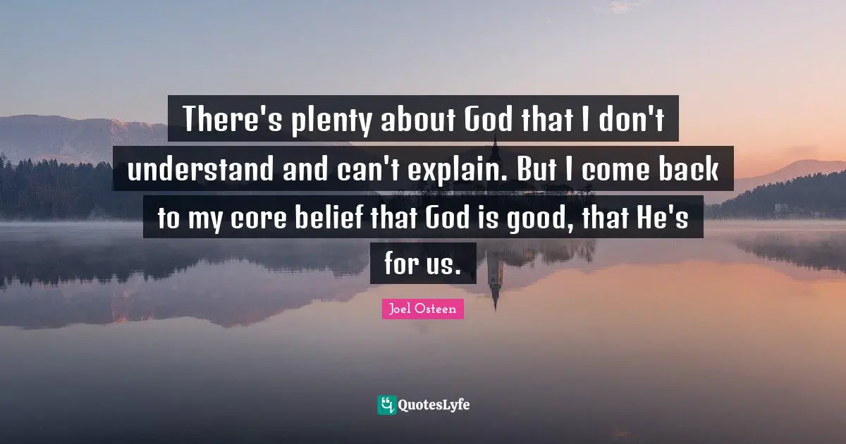 There's plenty about God that I don't understand and can't explain. But I come back to my core belief that God is good, that He's for us.