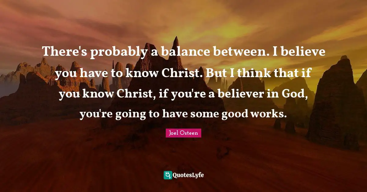 There's probably a balance between. I believe you have to know Christ. But I think that if you know Christ, if you're a believer in God, you're going to have some good works.