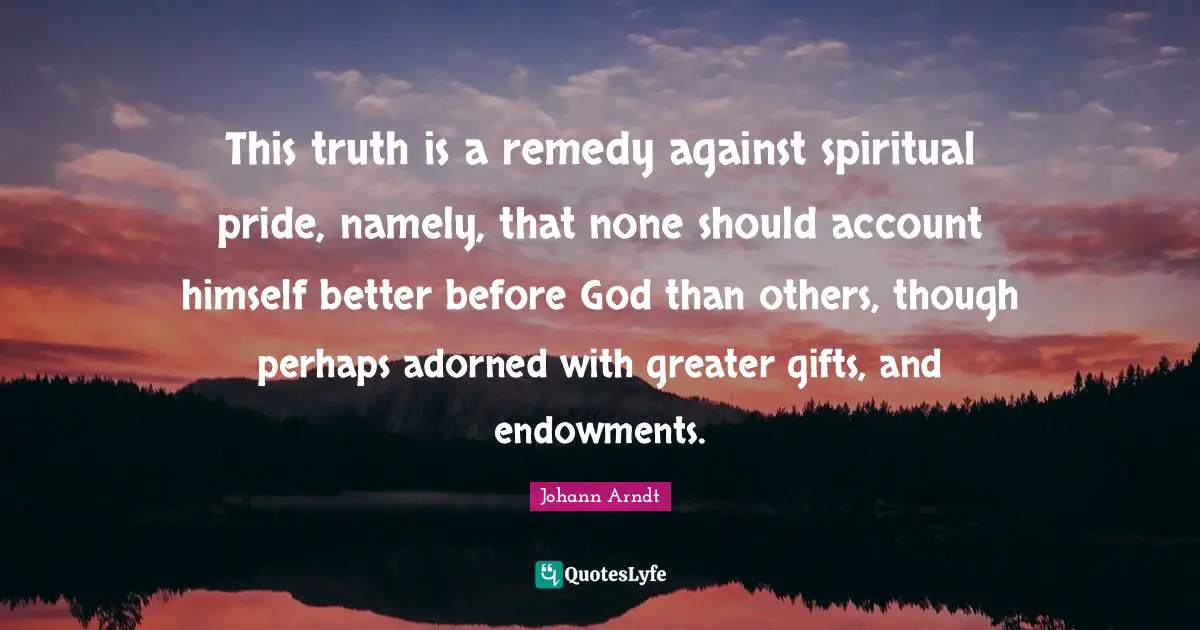 This truth is a remedy against spiritual pride, namely, that none should account himself better before God than others, though perhaps adorned with greater gifts, and endowments.