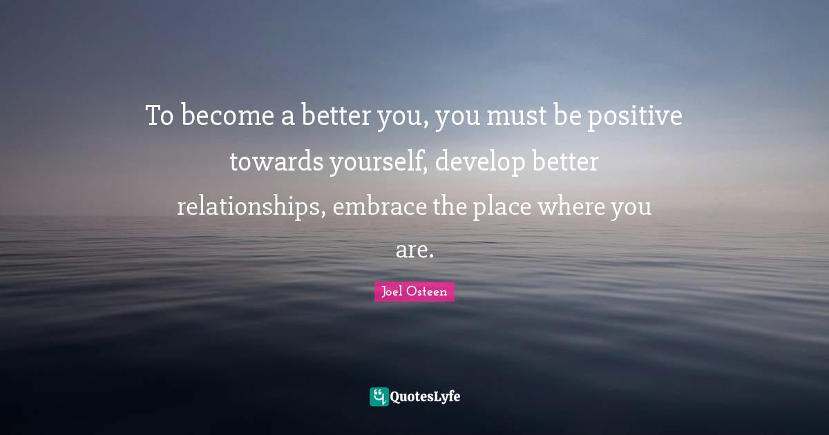 To become a better you, you must be positive towards yourself, develop better relationships, embrace the place where you are.