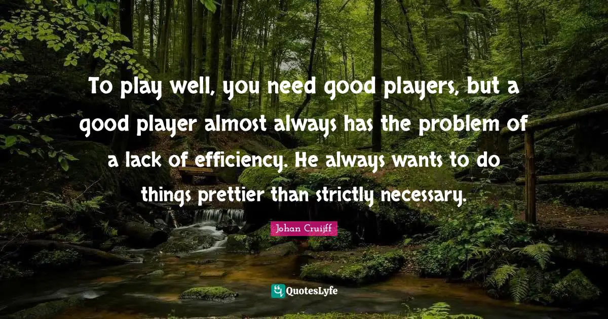 To play well, you need good players, but a good player almost always has the problem of a lack of efficiency. He always wants to do things prettier than strictly necessary.