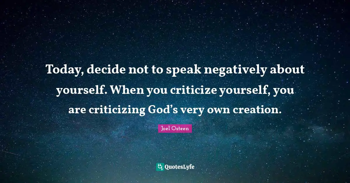 Today, decide not to speak negatively about yourself. When you criticize yourself, you are criticizing God’s very own creation.