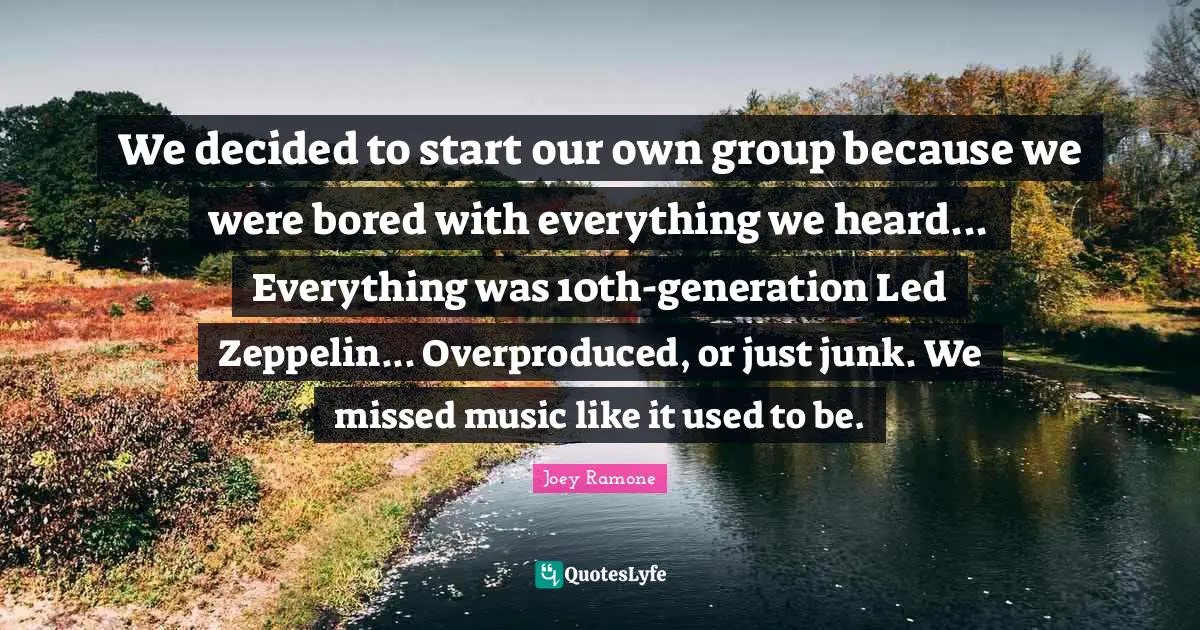 Used To Be Quotes: "We decided to start our own group because we were bored with everything we heard... Everything was 10th-generation Led Zeppelin... Overproduced, or just junk. We missed music like it used to be."