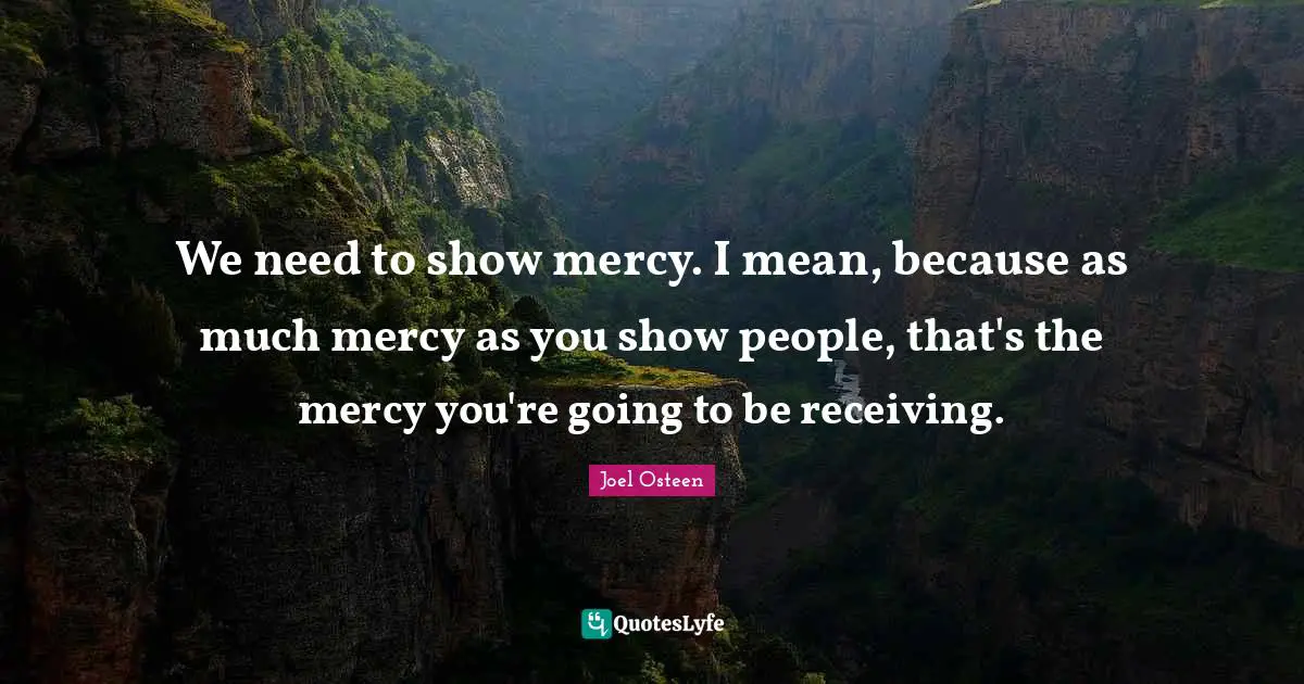 We need to show mercy. I mean, because as much mercy as you show people, that's the mercy you're going to be receiving.