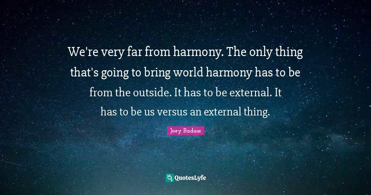 We're very far from harmony. The only thing that's going to bring world harmony has to be from the outside. It has to be external. It has to be us versus an external thing.