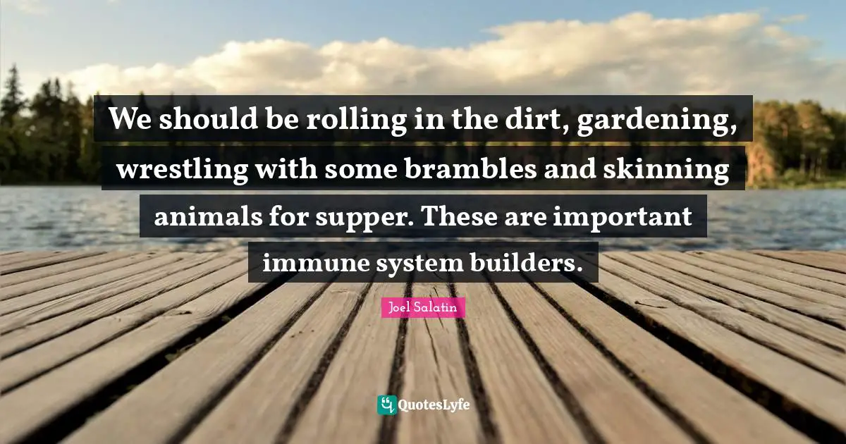 We should be rolling in the dirt, gardening, wrestling with some brambles and skinning animals for supper. These are important immune system builders.