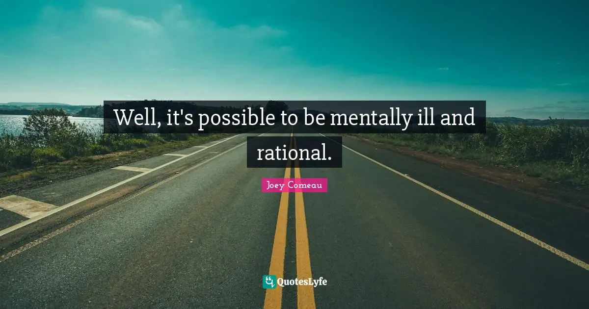 Well, it's possible to be mentally ill and rational.