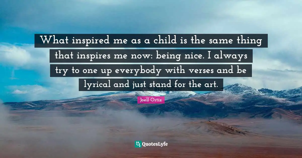 What inspired me as a child is the same thing that inspires me now: being nice. I always try to one up everybody with verses and be lyrical and just stand for the art.