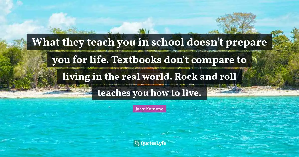 Joey Ramone Quotes: "What they teach you in school doesn't prepare you for life. Textbooks don't compare to living in the real world. Rock and roll teaches you how to live."