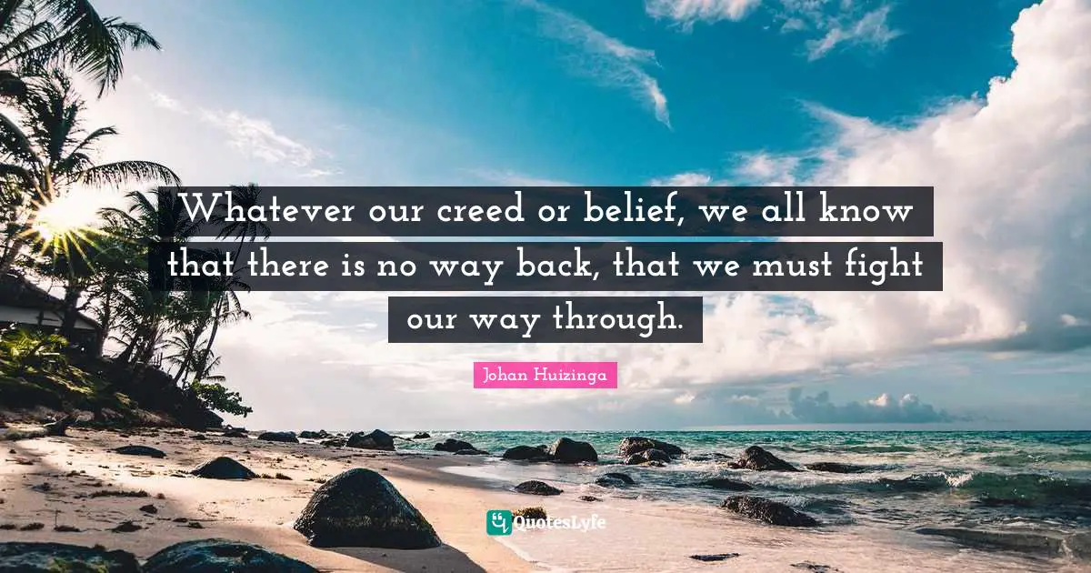 Whatever our creed or belief, we all know that there is no way back, that we must fight our way through.