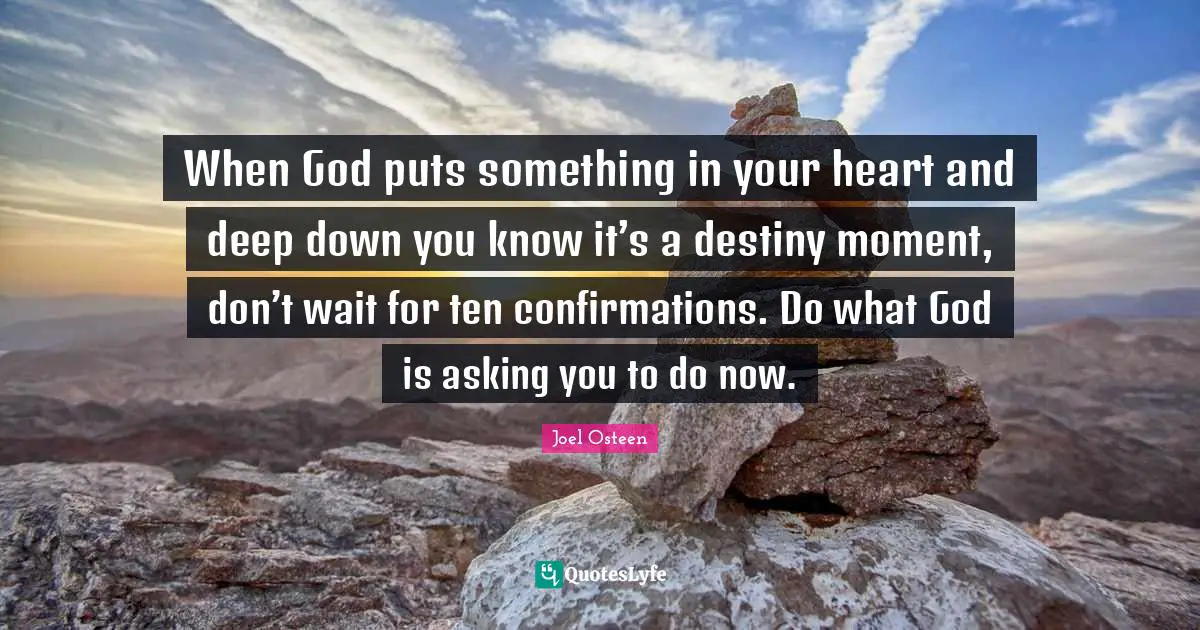 When God puts something in your heart and deep down you know it’s a destiny moment, don’t wait for ten confirmations. Do what God is asking you to do now.