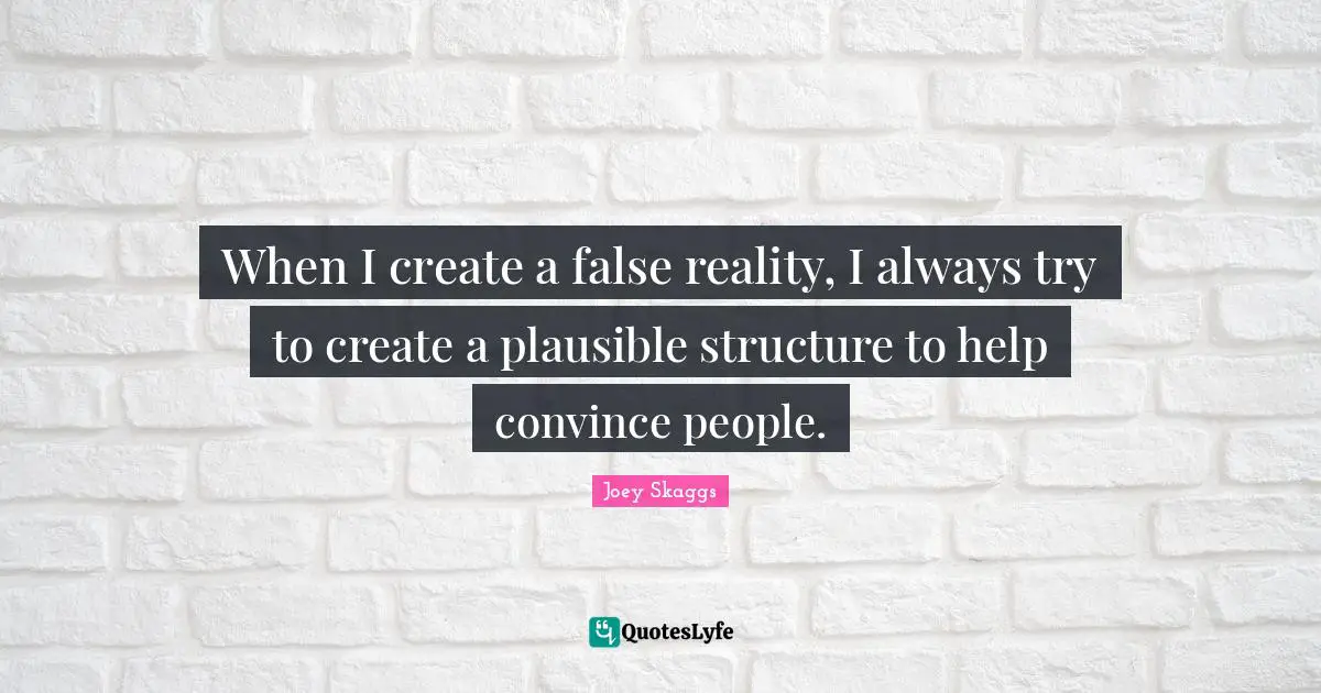 When I create a false reality, I always try to create a plausible structure to help convince people.