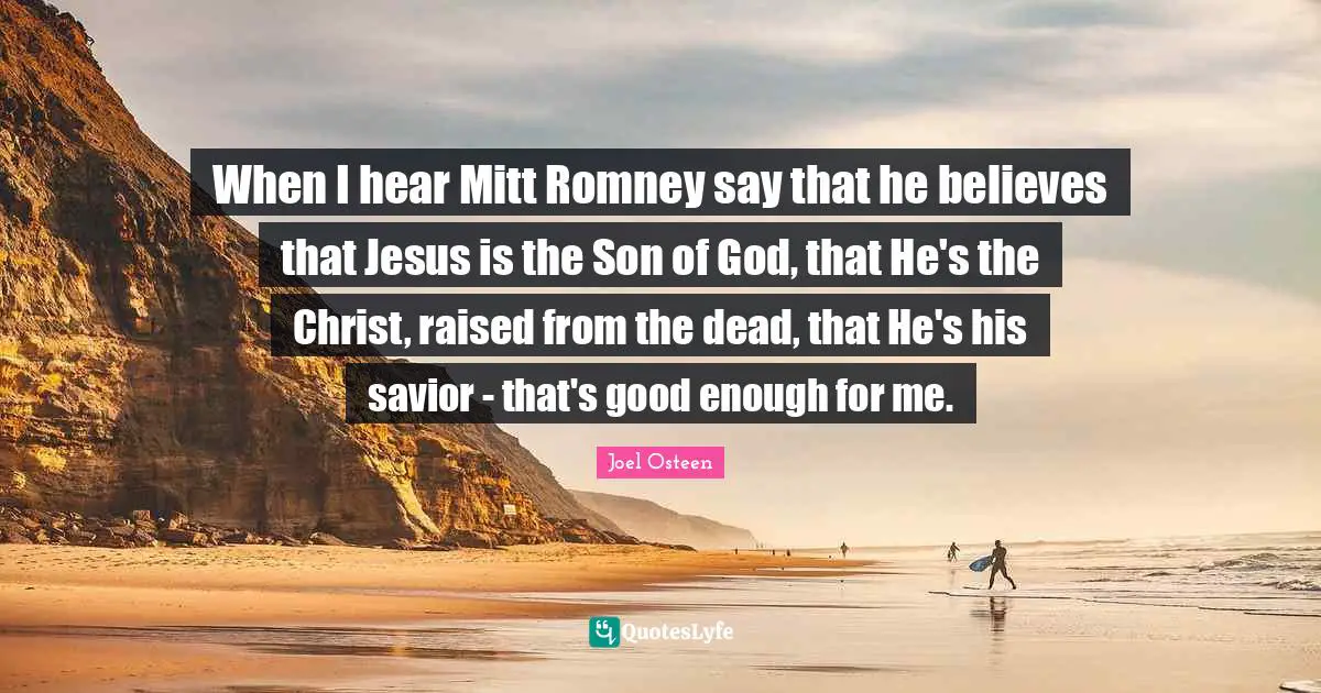When I hear Mitt Romney say that he believes that Jesus is the Son of God, that He's the Christ, raised from the dead, that He's his savior - that's good enough for me.