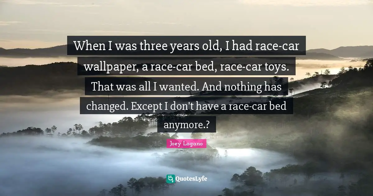 When I was three years old, I had race-car wallpaper, a race-car bed, race-car toys. That was all I wanted. And nothing has changed. Except I don't have a race-car bed anymore.?