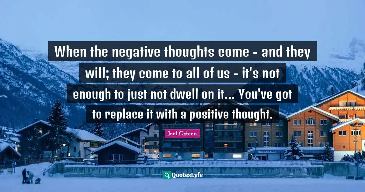 Positive Thoughts Quotes: "When the negative thoughts come - and they will; they come to all of us - it's not enough to just not dwell on it... You've got to replace it with a positive thought."