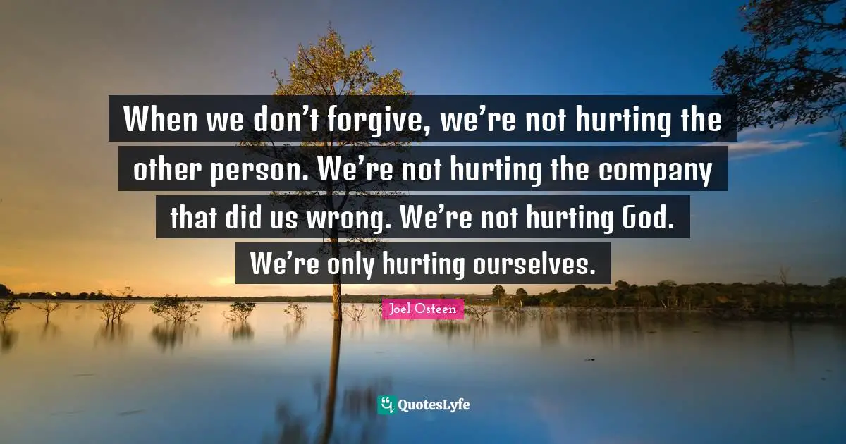 When we don’t forgive, we’re not hurting the other person. We’re not hurting the company that did us wrong. We’re not hurting God. We’re only hurting ourselves.