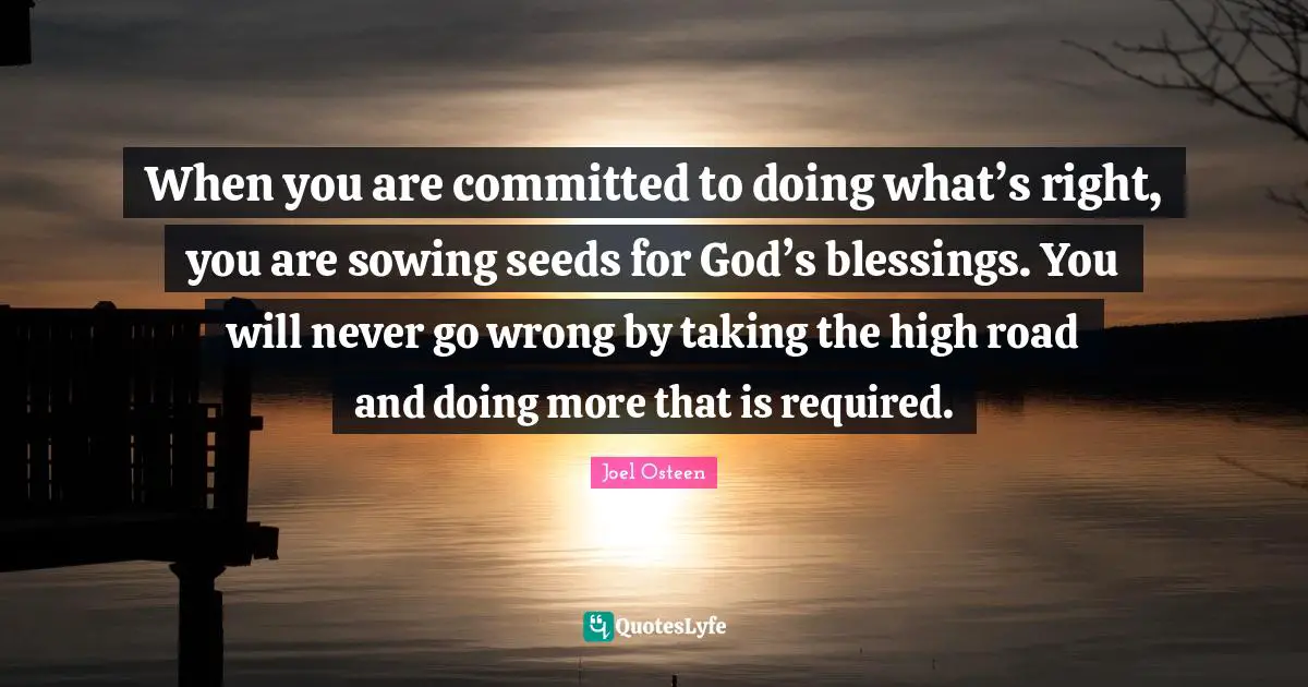 Sowing Quotes: "When you are committed to doing what’s right, you are sowing seeds for God’s blessings. You will never go wrong by taking the high road and doing more that is required."
