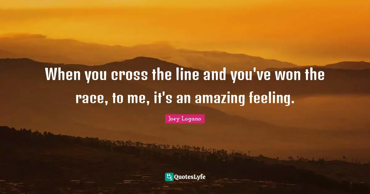 When you cross the line and you've won the race, to me, it's an amazing feeling.