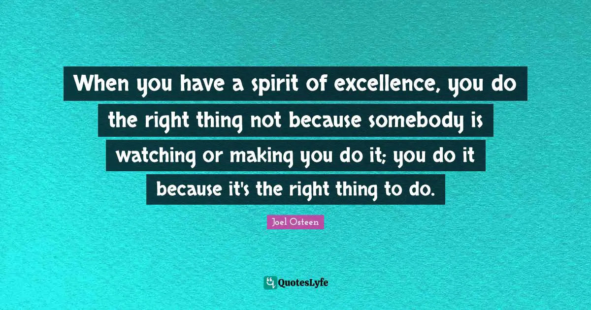 When you have a spirit of excellence, you do the right thing not because somebody is watching or making you do it; you do it because it's the right thing to do.