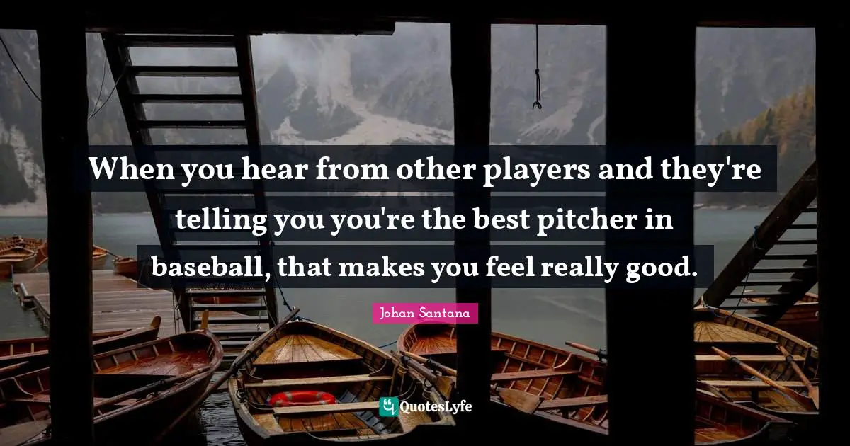 When you hear from other players and they're telling you you're the best pitcher in baseball, that makes you feel really good.