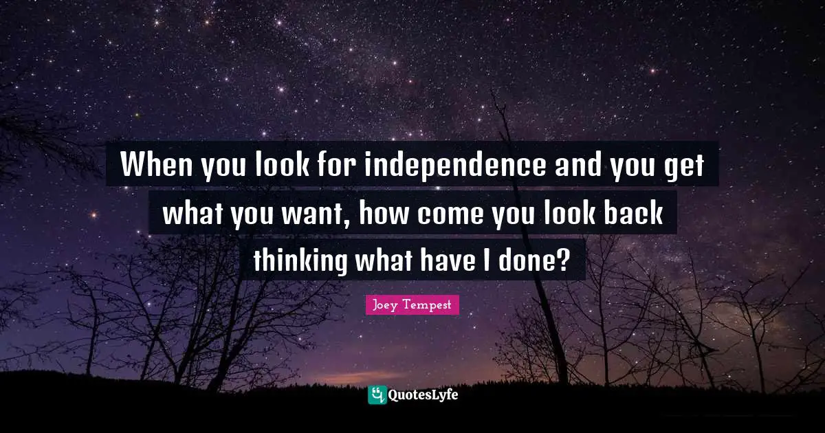 When you look for independence and you get what you want, how come you look back thinking what have I done?