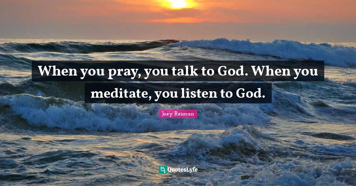 When you pray, you talk to God. When you meditate, you listen to God.