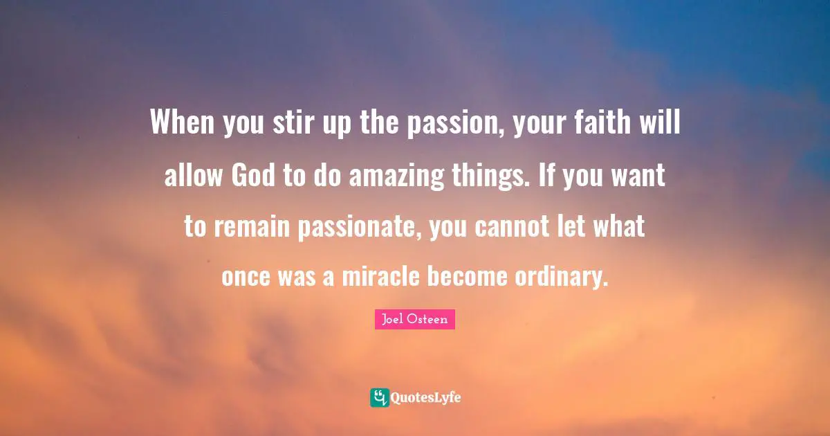 When you stir up the passion, your faith will allow God to do amazing things. If you want to remain passionate, you cannot let what once was a miracle become ordinary.