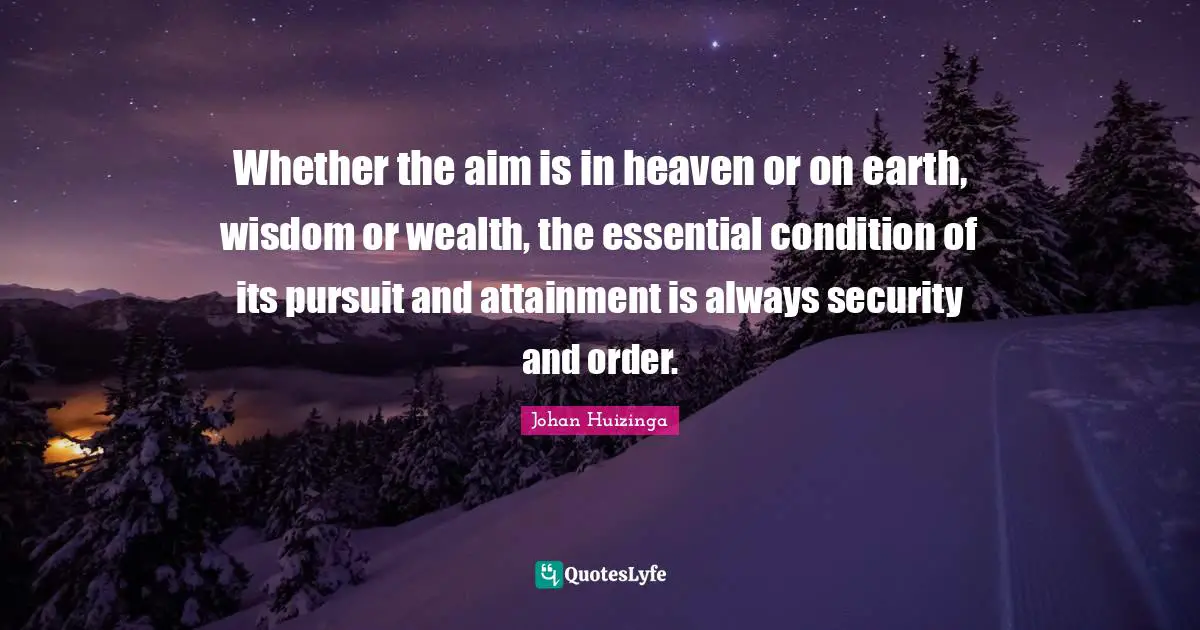Whether the aim is in heaven or on earth, wisdom or wealth, the essential condition of its pursuit and attainment is always security and order.