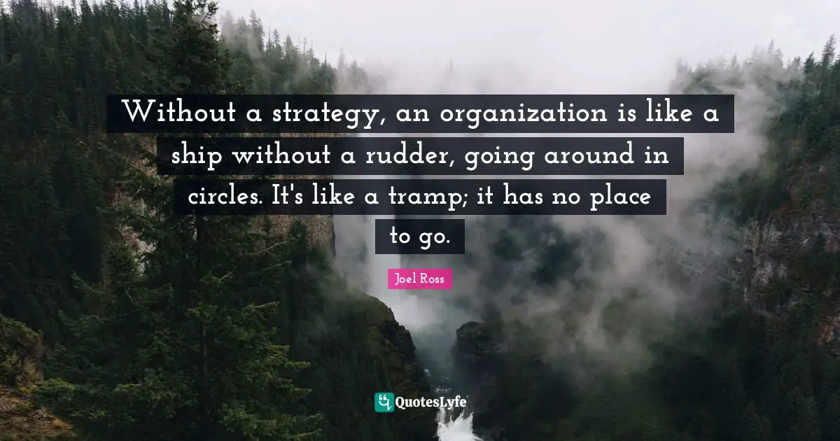 Without a strategy, an organization is like a ship without a rudder, going around in circles. It's like a tramp; it has no place to go.