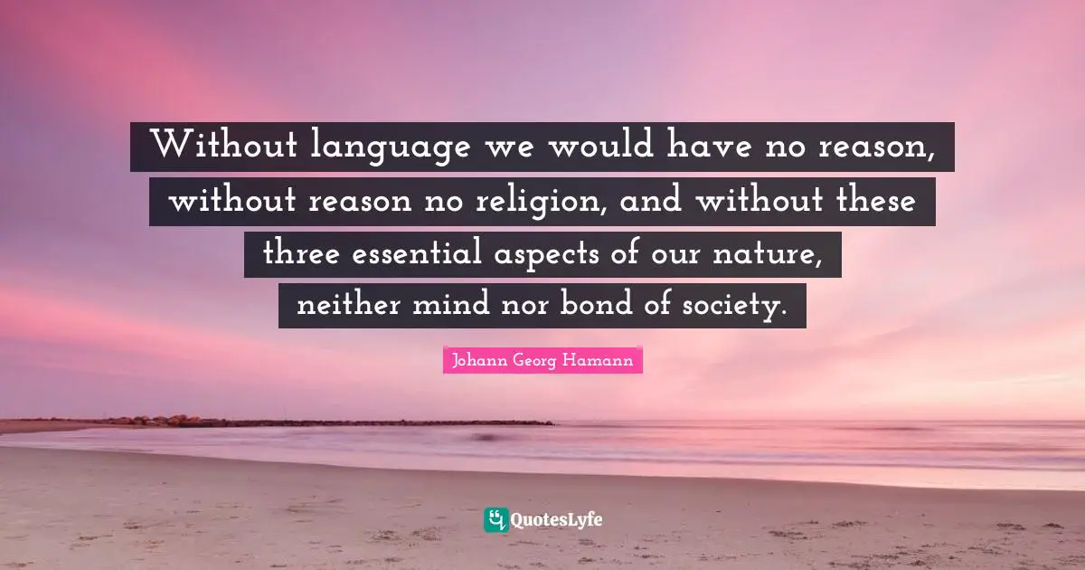 Without language we would have no reason, without reason no religion, and without these three essential aspects of our nature, neither mind nor bond of society.