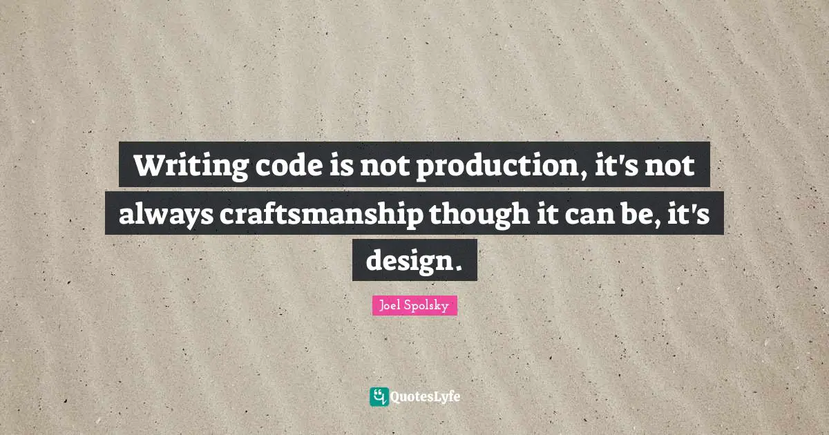 Writing code is not production, it's not always craftsmanship though it can be, it's design.