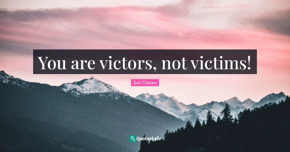 You are victors, not victims!