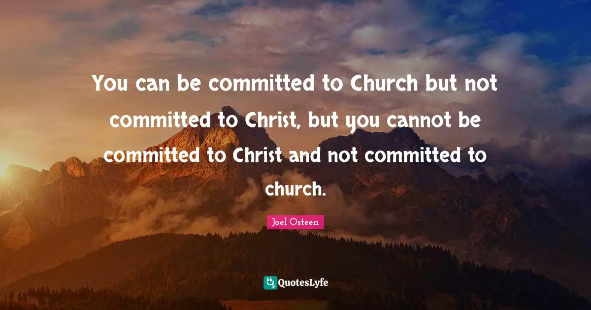 You can be committed to Church but not committed to Christ, but you cannot be committed to Christ and not committed to church.