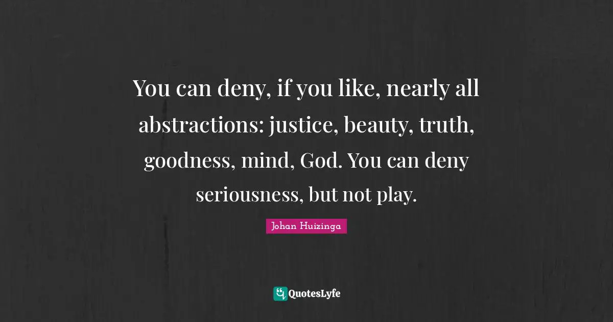 You can deny, if you like, nearly all abstractions: justice, beauty, truth, goodness, mind, God. You can deny seriousness, but not play.