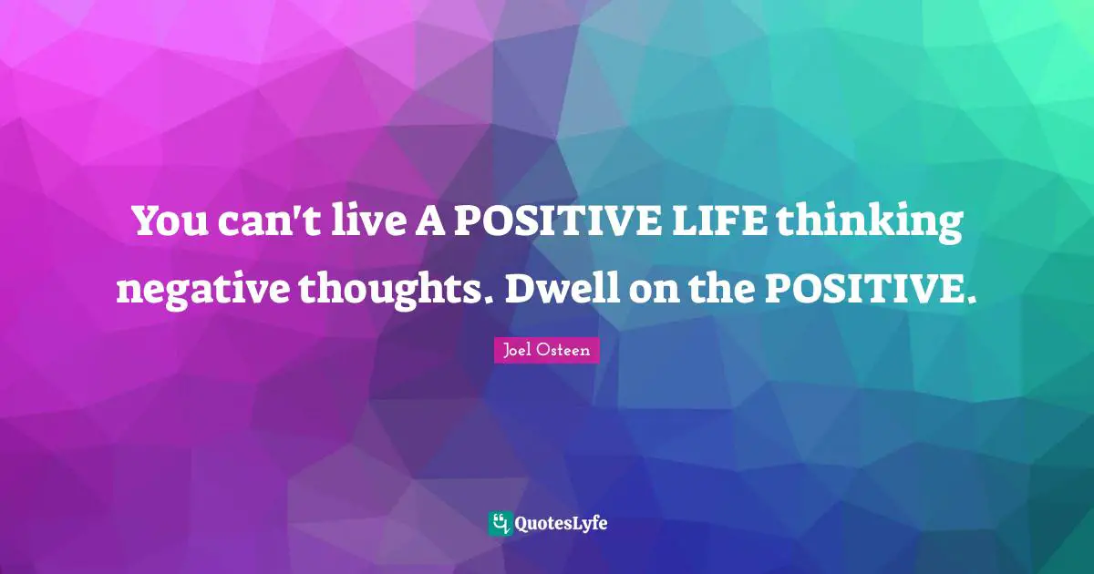 You can't live A POSITIVE LIFE thinking negative thoughts. Dwell on the POSITIVE.