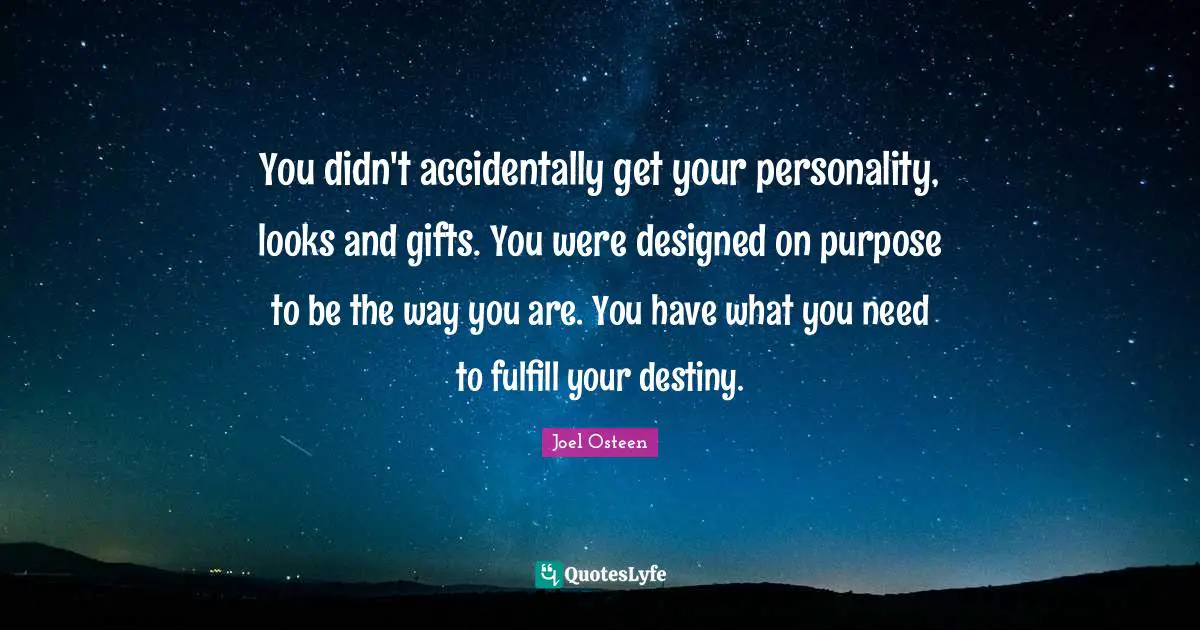 You didn't accidentally get your personality, looks and gifts. You were designed on purpose to be the way you are. You have what you need to fulfill your destiny.