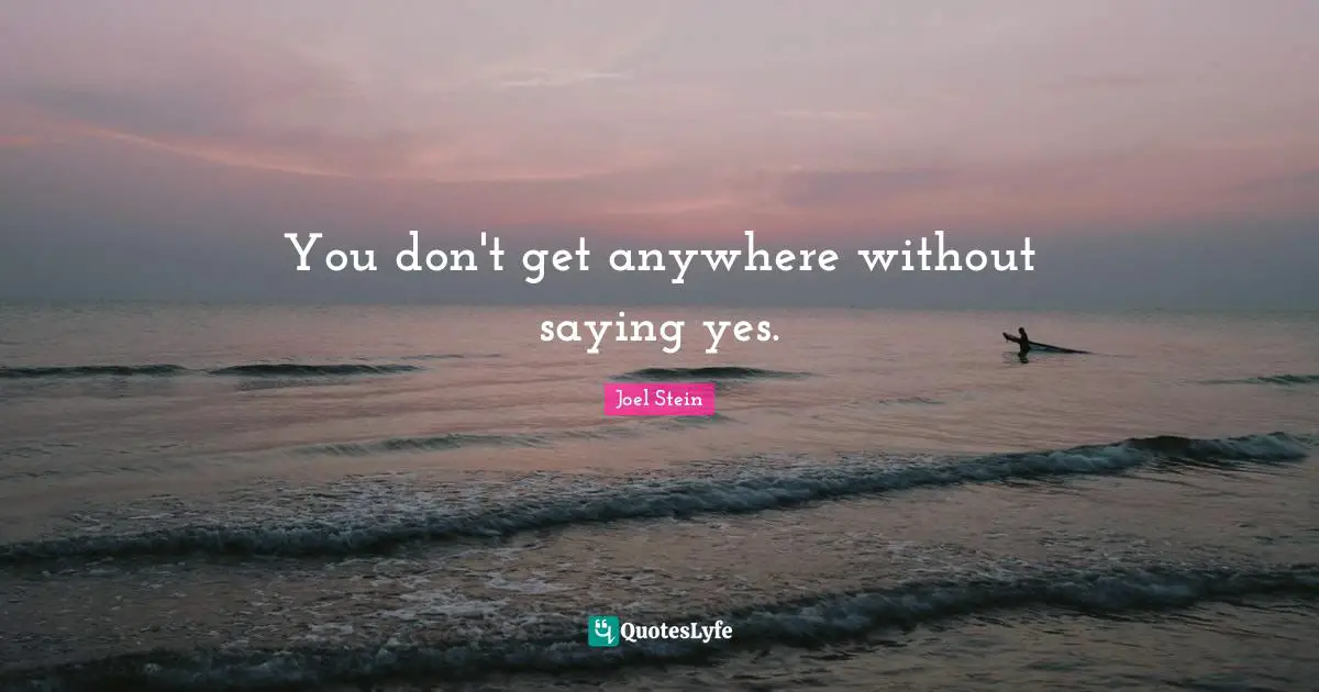 You don't get anywhere without saying yes.