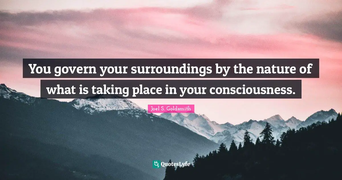 You govern your surroundings by the nature of what is taking place in your consciousness.