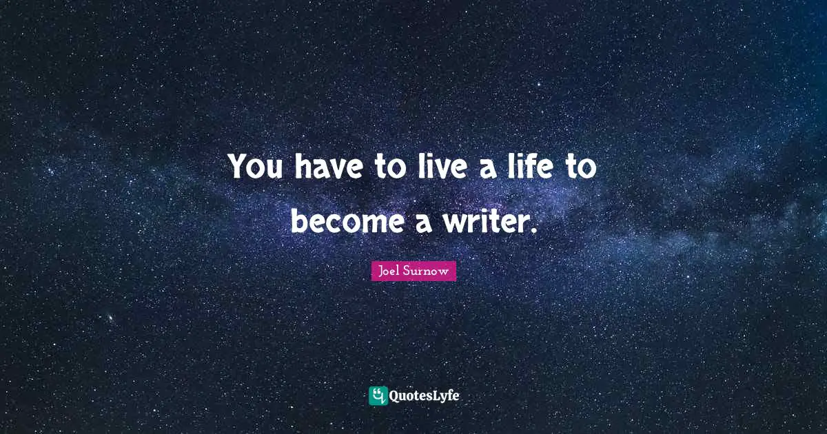 You have to live a life to become a writer.