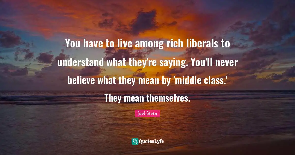 You have to live among rich liberals to understand what they're saying. You'll never believe what they mean by 'middle class.' They mean themselves.