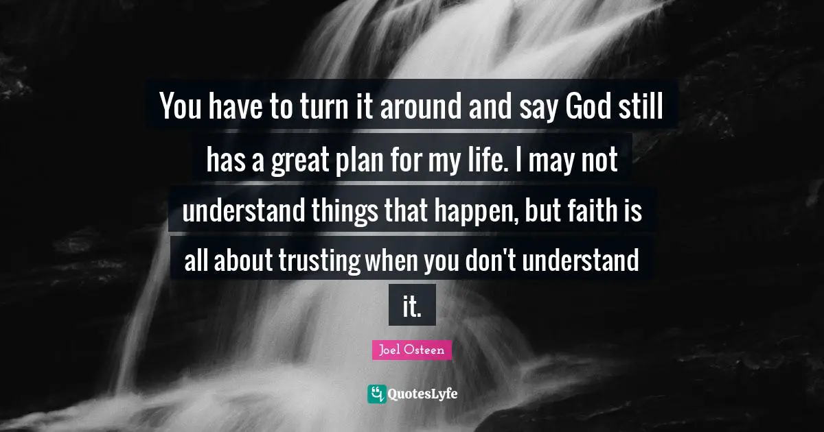 You have to turn it around and say God still has a great plan for my life. I may not understand things that happen, but faith is all about trusting when you don't understand it.