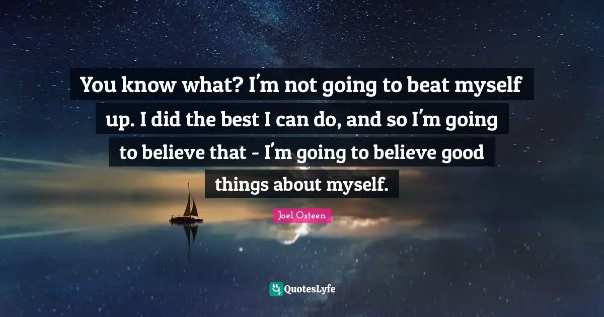 You know what? I'm not going to beat myself up. I did the best I can do, and so I'm going to believe that - I'm going to believe good things about myself.