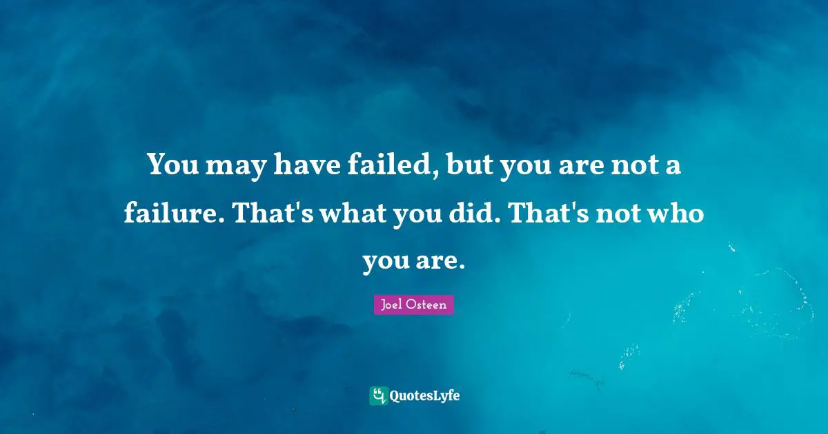 You may have failed, but you are not a failure. That's what you did. That's not who you are.