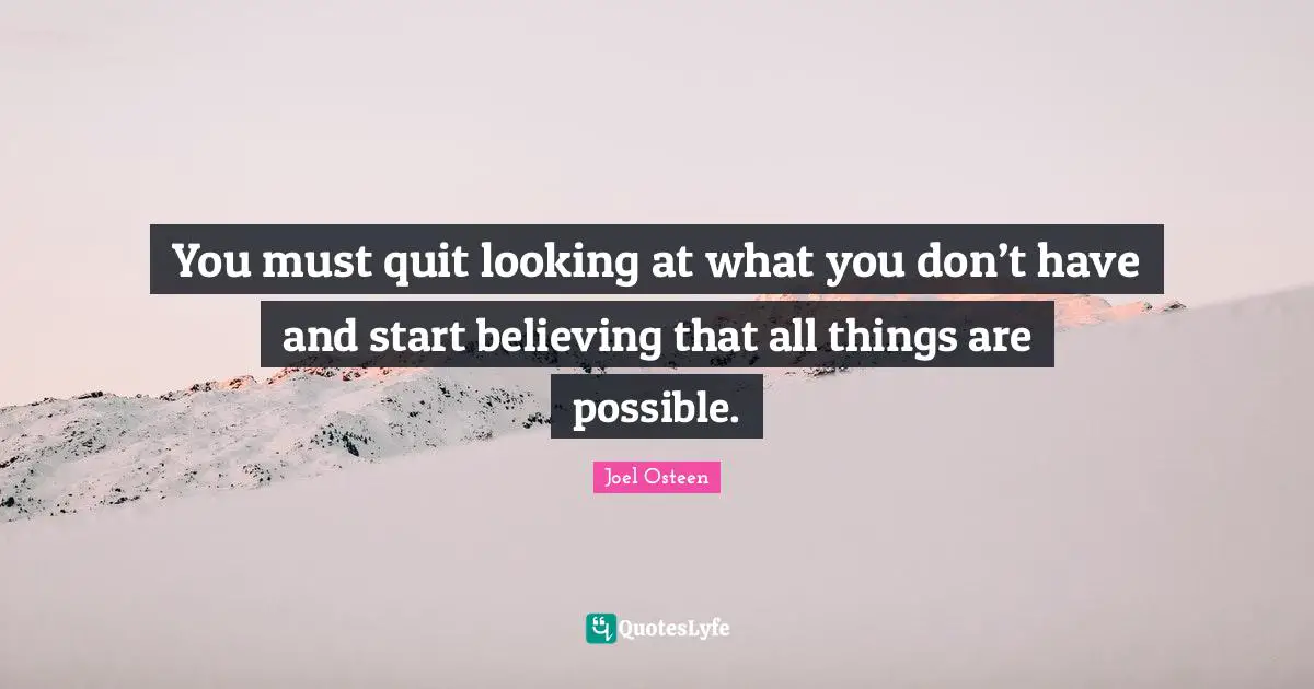 You must quit looking at what you don’t have and start believing that all things are possible.