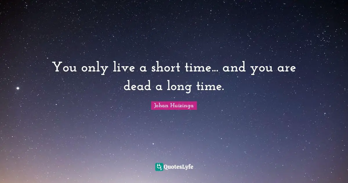 You only live a short time... and you are dead a long time.