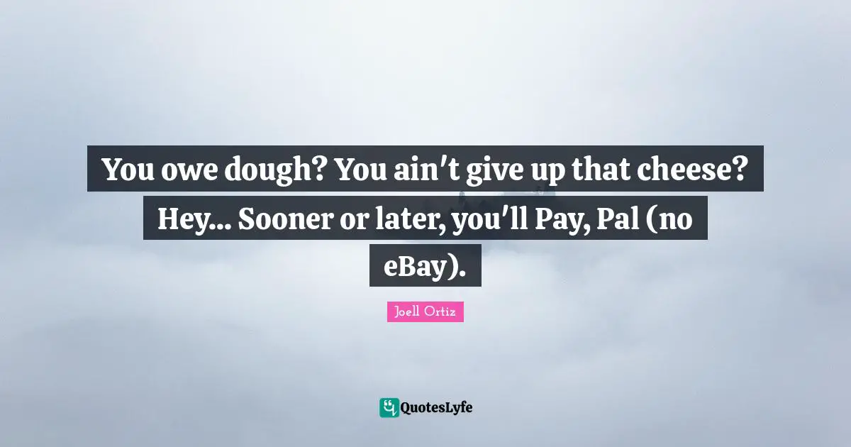 You owe dough? You ain't give up that cheese? Hey... Sooner or later, you'll Pay, Pal (no eBay).