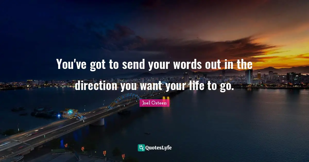 You've got to send your words out in the direction you want your life to go.
