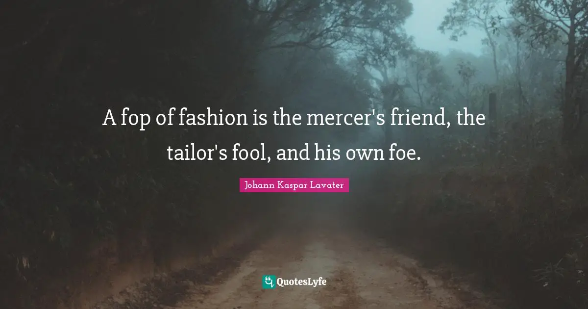 A fop of fashion is the mercer's friend, the tailor's fool, and his own foe.