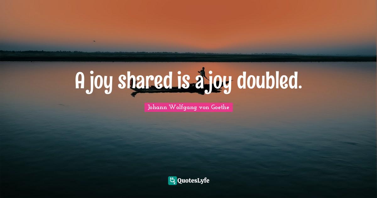 A joy shared is a joy doubled.